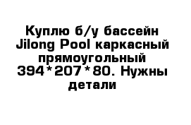 Куплю б/у бассейн Jilong Pool каркасный прямоугольный 394*207*80. Нужны детали